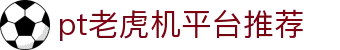 pt老虎机平台推荐 - (中国)柳州pt老虎机平台推荐科技集团有限公司欢迎您